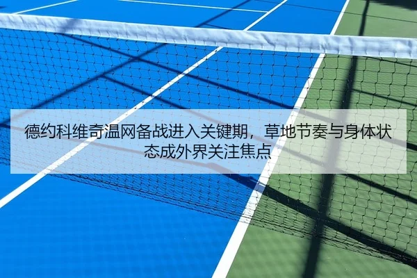 德约科维奇温网备战进入关键期，草地节奏与身体状态成外界关注焦点