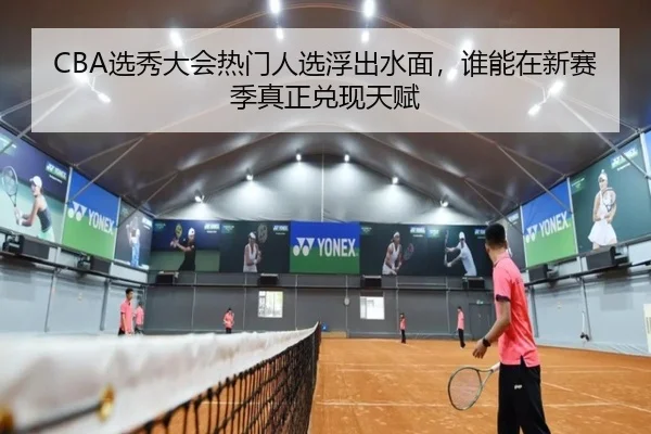 CBA选秀大会热门人选浮出水面，谁能在新赛季真正兑现天赋